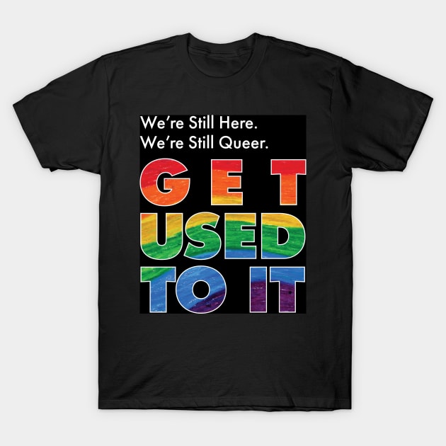 We're Still Here. We're Still Queer. Get Used To It T-Shirt by CrysOdenkirk